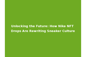 Unlocking the Future: How Nike NFT Drops Are Rewriting Sneaker Culture