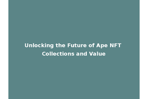 Unlocking the Future of Ape NFT Collections and Value
