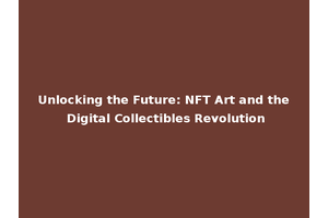 Unlocking the Future: NFT Art and the Digital Collectibles Revolution