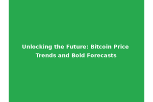 Unlocking the Future: Bitcoin Price Trends and Bold Forecasts