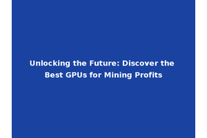 Unlocking the Future: Discover the Best GPUs for Mining Profits