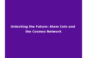 Unlocking the Future: Atom Coin and the Cosmos Network