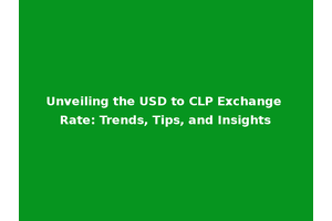 Unveiling the USD to CLP Exchange Rate: Trends, Tips, and Insights