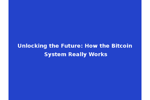 Unlocking the Future: How the Bitcoin System Really Works