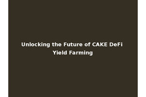 Unlocking the Future of CAKE DeFi Yield Farming