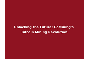Unlocking the Future: GoMining's Bitcoin Mining Revolution