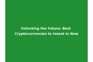 Unlocking the Future: Best Cryptocurrencies to Invest in Now