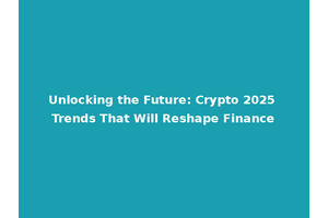 Unlocking the Future: Crypto 2025 Trends That Will Reshape Finance