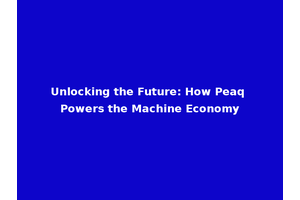Unlocking the Future: How Peaq Powers the Machine Economy