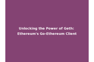 Unlocking the Power of Geth: Ethereum's Go-Ethereum Client