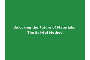 Unlocking the Future of Materials: The Sol-Gel Method