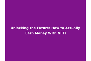 Unlocking the Future: How to Actually Earn Money With NFTs