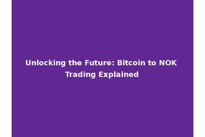Unlocking the Future: Bitcoin to NOK Trading Explained