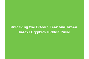 Unlocking the Bitcoin Fear and Greed Index: Crypto's Hidden Pulse
