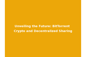 Unveiling the Future: BitTorrent Crypto and Decentralized Sharing