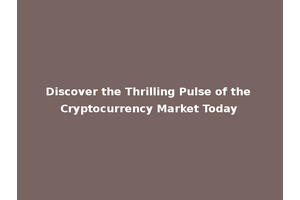 Discover the Thrilling Pulse of the Cryptocurrency Market Today