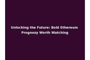 Unlocking the Future: Bold Ethereum Prognozy Worth Watching