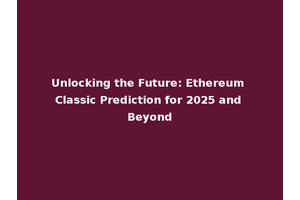 Unlocking the Future: Ethereum Classic Prediction for 2025 and Beyond
