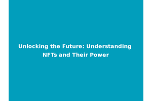 Unlocking the Future: Understanding NFTs and Their Power