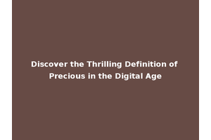 Discover the Thrilling Definition of Precious in the Digital Age