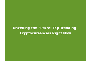 Unveiling the Future: Top Trending Cryptocurrencies Right Now