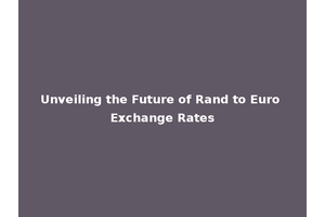 Unveiling the Future of Rand to Euro Exchange Rates