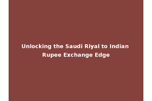 Unlocking the Saudi Riyal to Indian Rupee Exchange Edge