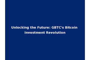 Unlocking the Future: GBTC's Bitcoin Investment Revolution