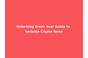 Unlocking Trust: Your Guide to Reliable Crypto News