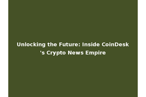 Unlocking the Future: Inside CoinDesk's Crypto News Empire