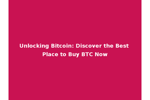 Unlocking Bitcoin: Discover the Best Place to Buy BTC Now