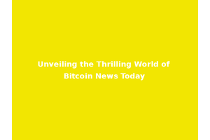 Unveiling the Thrilling World of Bitcoin News Today