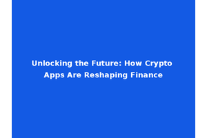 Unlocking the Future: How Crypto Apps Are Reshaping Finance