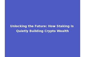 Unlocking the Future: How Staking Is Quietly Building Crypto Wealth