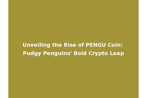 Unveiling the Rise of PENGU Coin: Pudgy Penguins' Bold Crypto Leap