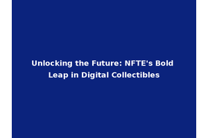 Unlocking the Future: NFTE's Bold Leap in Digital Collectibles