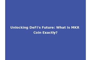 Unlocking DeFi's Future: What Is MKR Coin Exactly?