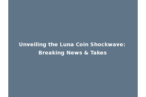 Unveiling the Luna Coin Shockwave: Breaking News & Takes