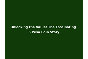 Unlocking the Value: The Fascinating 5 Peso Coin Story