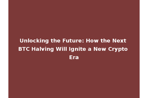 Unlocking the Future: How the Next BTC Halving Will Ignite a New Crypto Era