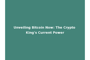 Unveiling Bitcoin Now: The Crypto King's Current Power