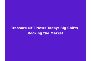 Treasure NFT News Today: Big Shifts Rocking the Market