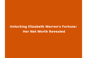 Unlocking Elizabeth Warren's Fortune: Her Net Worth Revealed