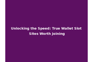 Unlocking the Speed: True Wallet Slot Sites Worth Joining