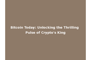Bitcoin Today: Unlocking the Thrilling Pulse of Crypto's King