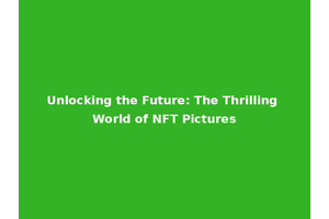 Unlocking the Future: The Thrilling World of NFT Pictures