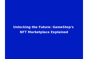 Unlocking the Future: GameStop's NFT Marketplace Explained