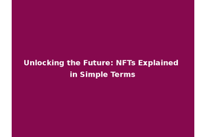 Unlocking the Future: NFTs Explained in Simple Terms