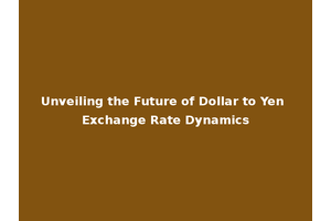 Unveiling the Future of Dollar to Yen Exchange Rate Dynamics