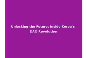 Unlocking the Future: Inside Korea's DAO Revolution
